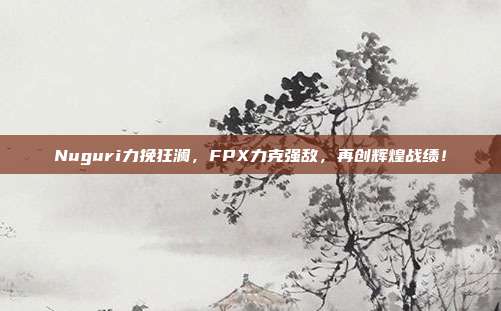 Nuguri力挽狂澜，FPX力克强敌，再创辉煌战绩！