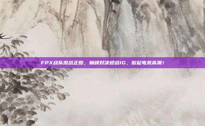 FPX战队激战正酣，巅峰对决迎战IG，掀起电竞高潮！