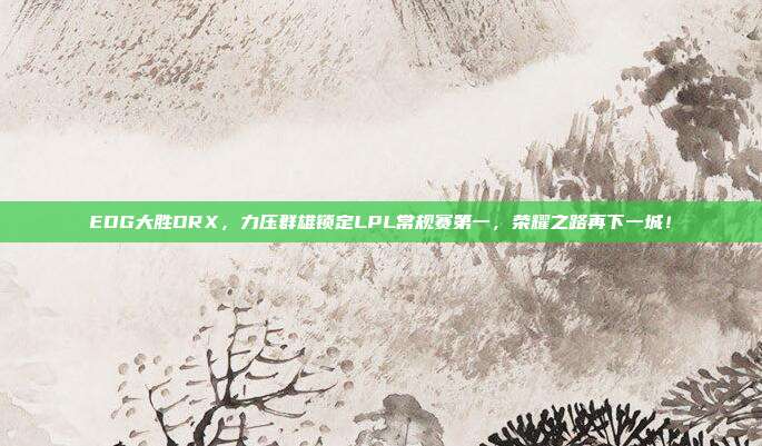 EDG大胜DRX，力压群雄锁定LPL常规赛第一，荣耀之路再下一城！