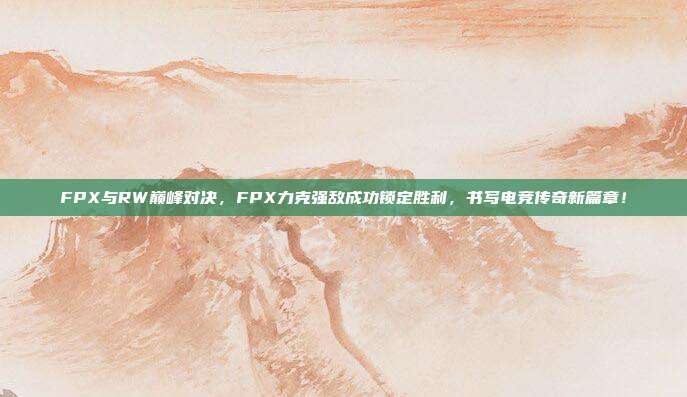 FPX与RW巅峰对决，FPX力克强敌成功锁定胜利，书写电竞传奇新篇章！