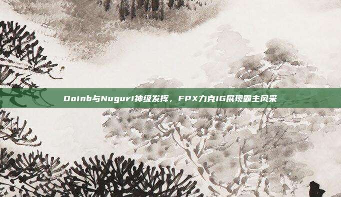 Doinb与Nuguri神级发挥，FPX力克IG展现霸主风采