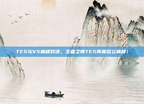 TES与V5巅峰对决，王者之师TES再度挺立巅峰！