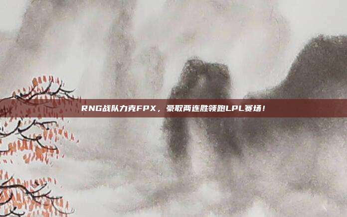 RNG战队力克FPX，豪取两连胜领跑LPL赛场！