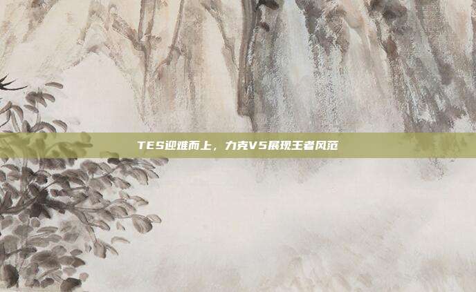 TES迎难而上，力克V5展现王者风范