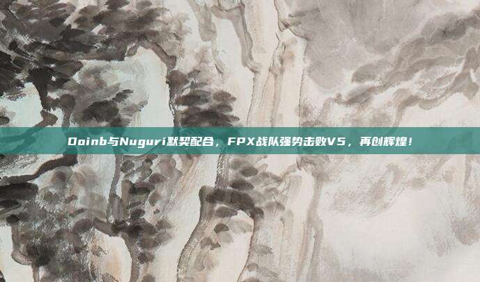 Doinb与Nuguri默契配合，FPX战队强势击败V5，再创辉煌！