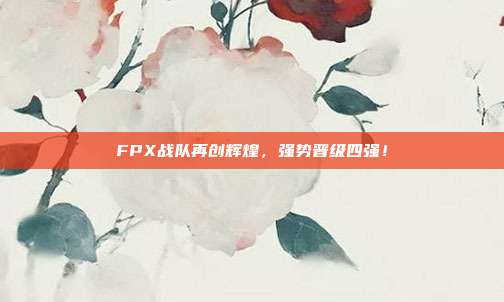 FPX战队再创辉煌，强势晋级四强！