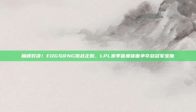 巅峰对决！EDG与RNG激战正酣，LPL赛季首度碰面争夺总冠军宝座