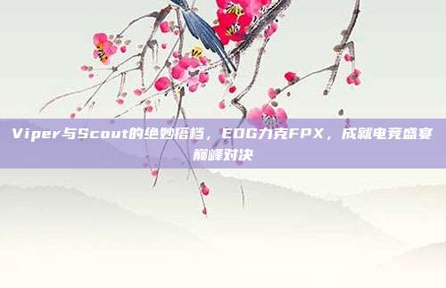 Viper与Scout的绝妙搭档，EDG力克FPX，成就电竞盛宴巅峰对决