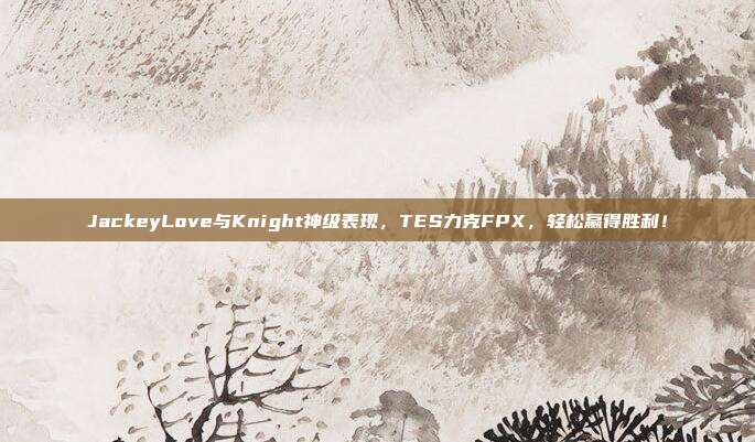 JackeyLove与Knight神级表现，TES力克FPX，轻松赢得胜利！