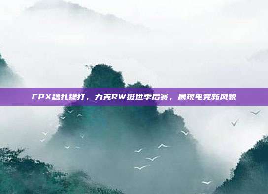 FPX稳扎稳打，力克RW挺进季后赛，展现电竞新风貌