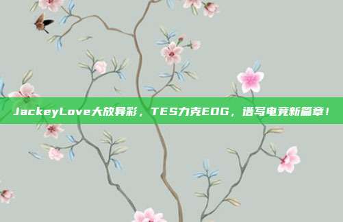 JackeyLove大放异彩，TES力克EDG，谱写电竞新篇章！