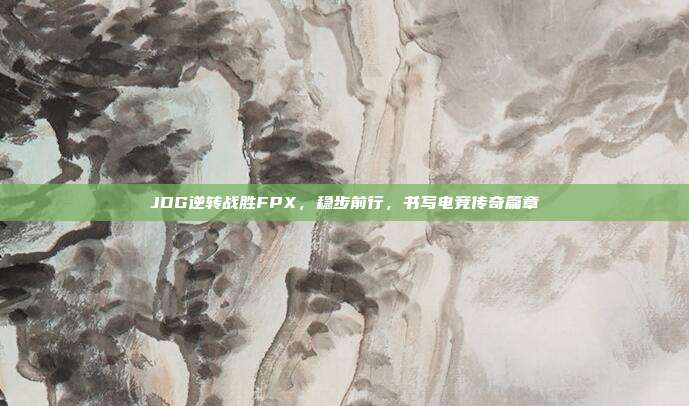 JDG逆转战胜FPX，稳步前行，书写电竞传奇篇章