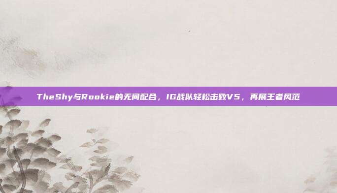 TheShy与Rookie的无间配合，IG战队轻松击败V5，再展王者风范