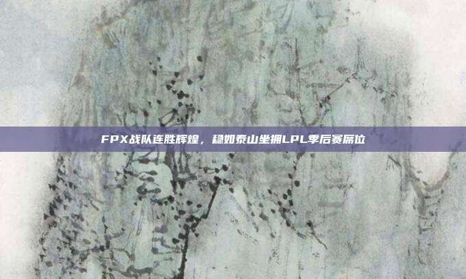 FPX战队连胜辉煌，稳如泰山坐拥LPL季后赛席位