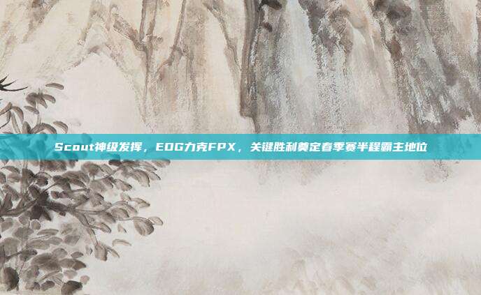 Scout神级发挥，EDG力克FPX，关键胜利奠定春季赛半程霸主地位