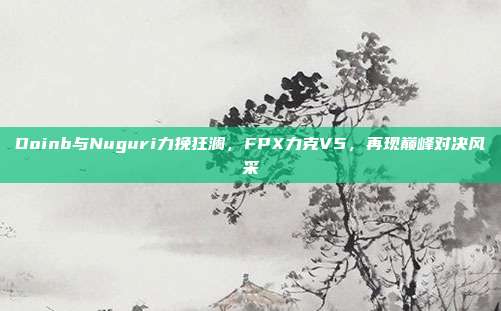 Doinb与Nuguri力挽狂澜，FPX力克V5，再现巅峰对决风采