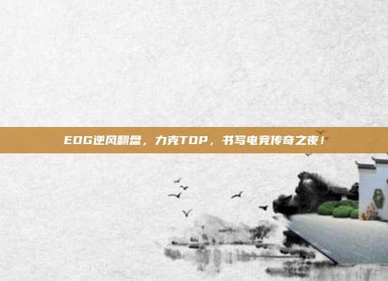 EDG逆风翻盘，力克TOP，书写电竞传奇之夜！