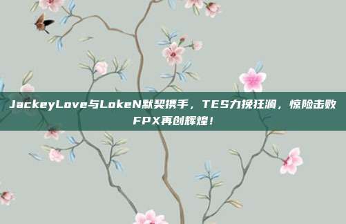 JackeyLove与LokeN默契携手，TES力挽狂澜，惊险击败FPX再创辉煌！