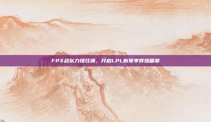 FPX战队力挽狂澜，开启LPL新赛季辉煌篇章