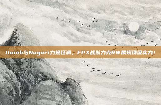 Doinb与Nuguri力挽狂澜，FPX战队力克RW展现顶级实力！