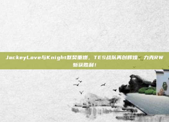 JackeyLove与Knight默契重燃，TES战队再创辉煌，力克RW斩获胜利！