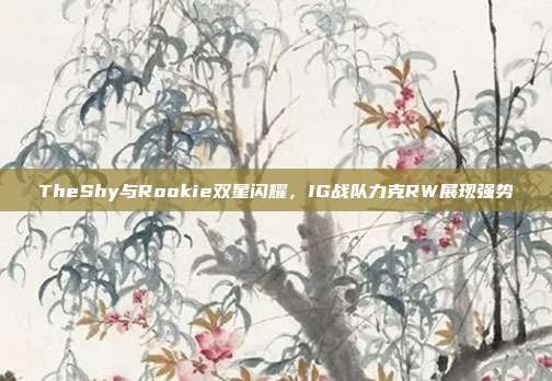 TheShy与Rookie双星闪耀，IG战队力克RW展现强势