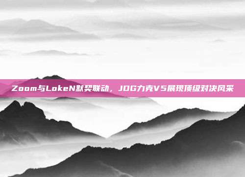 Zoom与LokeN默契联动，JDG力克V5展现顶级对决风采