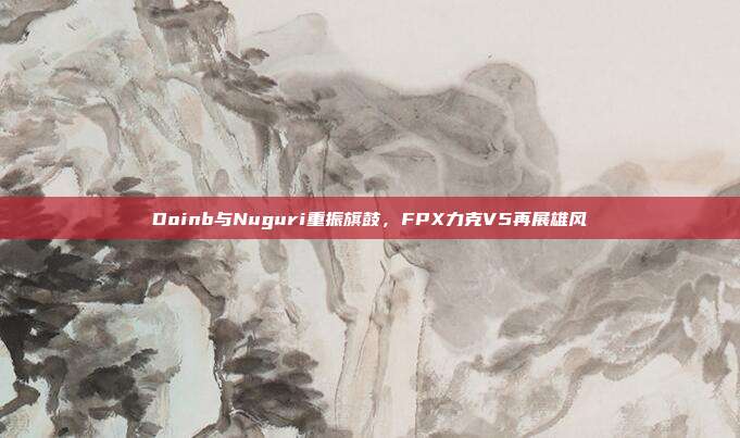 Doinb与Nuguri重振旗鼓，FPX力克V5再展雄风