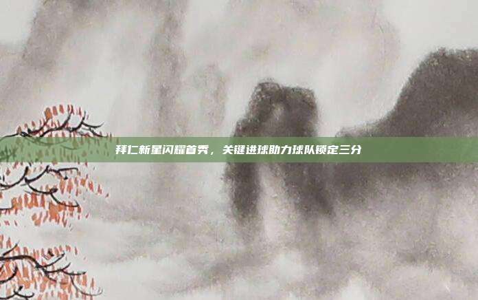 拜仁新星闪耀首秀，关键进球助力球队锁定三分