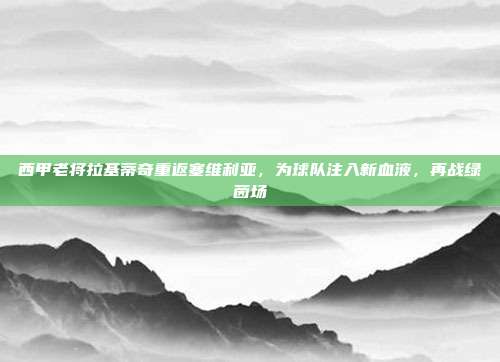 西甲老将拉基蒂奇重返塞维利亚，为球队注入新血液，再战绿茵场