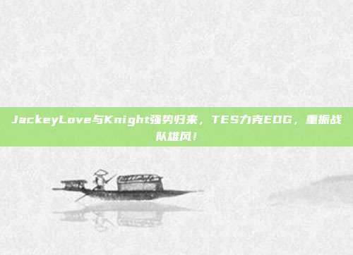 JackeyLove与Knight强势归来，TES力克EDG，重振战队雄风！