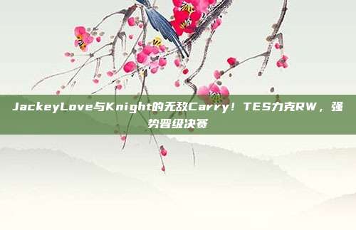 JackeyLove与Knight的无敌Carry！TES力克RW，强势晋级决赛