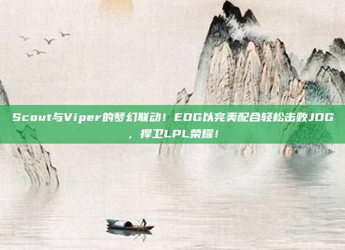 Scout与Viper的梦幻联动！EDG以完美配合轻松击败JDG，捍卫LPL荣耀！