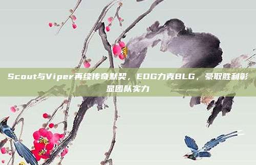 Scout与Viper再续传奇默契，EDG力克BLG，豪取胜利彰显团队实力