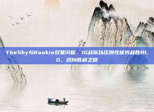 TheShy与Rookie双星闪耀，IG战队以压倒性优势战胜BLG，迈向胜利之路