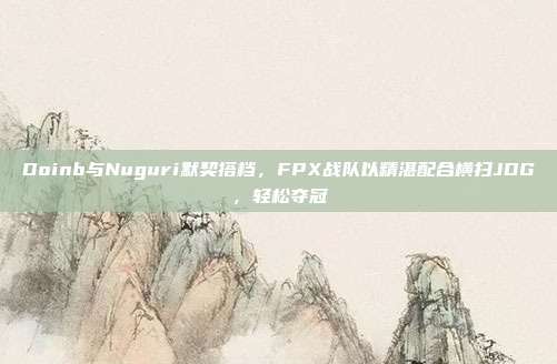 Doinb与Nuguri默契搭档，FPX战队以精湛配合横扫JDG，轻松夺冠