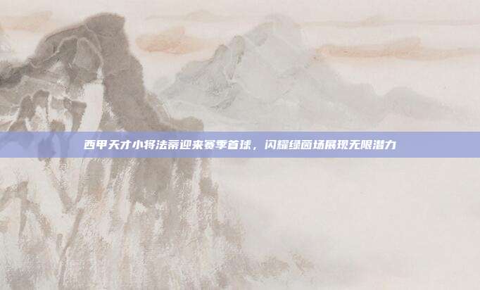 西甲天才小将法蒂迎来赛季首球，闪耀绿茵场展现无限潜力