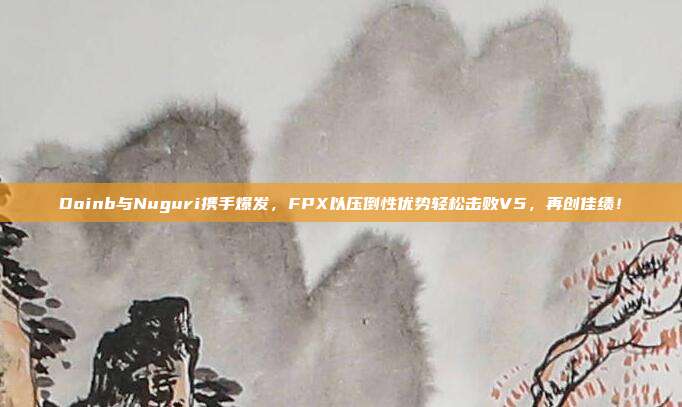 Doinb与Nuguri携手爆发，FPX以压倒性优势轻松击败V5，再创佳绩！