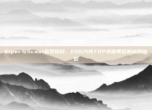 Viper与Scout默契搭档，EDG力克TOP巩固季后赛前四地位