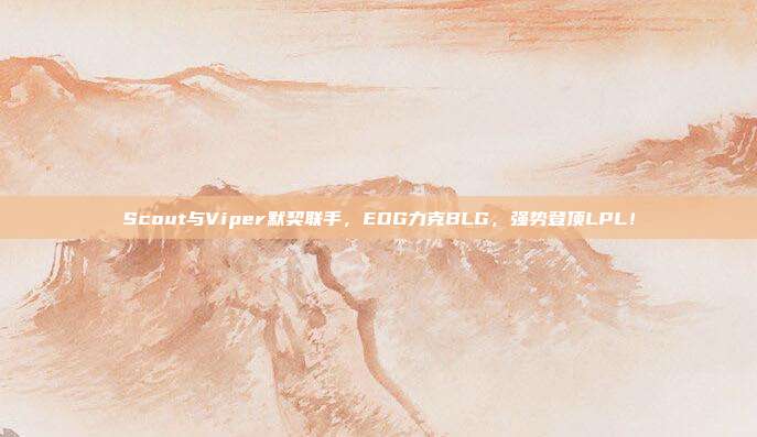 Scout与Viper默契联手，EDG力克BLG，强势登顶LPL！