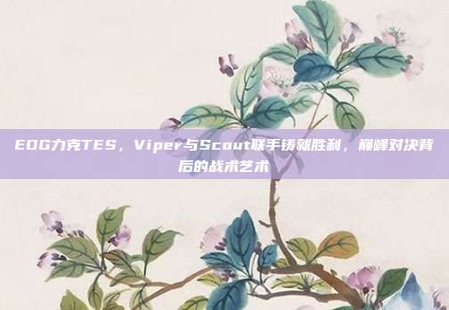 EDG力克TES，Viper与Scout联手铸就胜利，巅峰对决背后的战术艺术