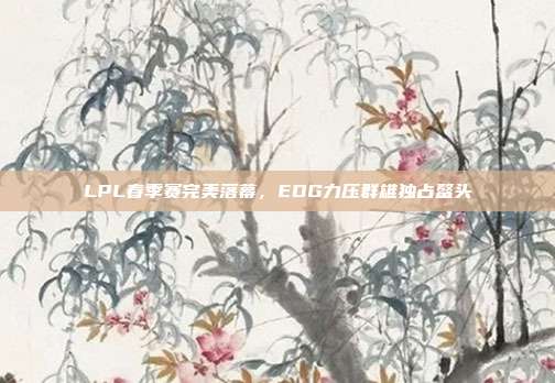 LPL春季赛完美落幕，EDG力压群雄独占鳌头