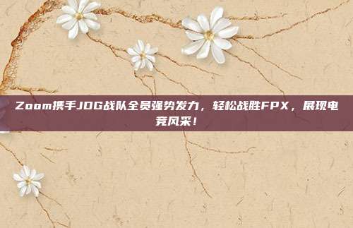 Zoom携手JDG战队全员强势发力，轻松战胜FPX，展现电竞风采！