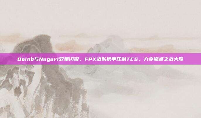 Doinb与Nuguri双星闪耀，FPX战队携手压制TES，力夺巅峰之战大胜