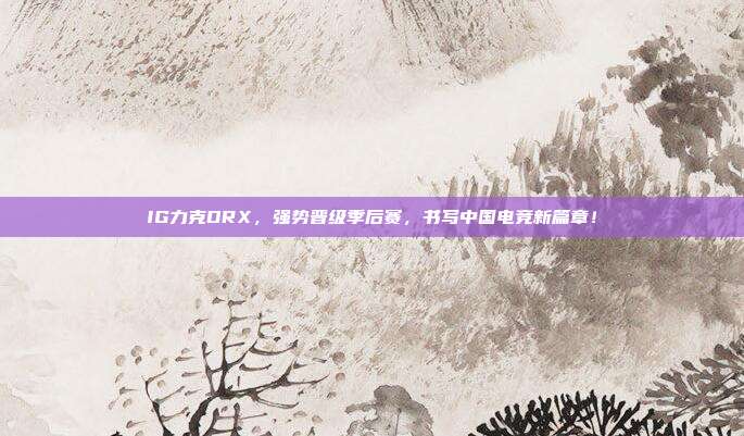 IG力克DRX，强势晋级季后赛，书写中国电竞新篇章！