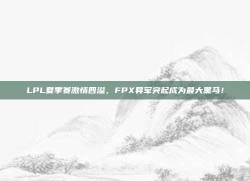 LPL夏季赛激情四溢，FPX异军突起成为最大黑马！