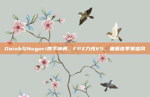 Doinb与Nuguri携手神勇，FPX力克V5，重振春季赛雄风