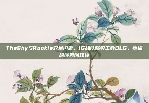 TheShy与Rookie双星闪耀，IG战队强势击败BLG，重振旗鼓再创辉煌