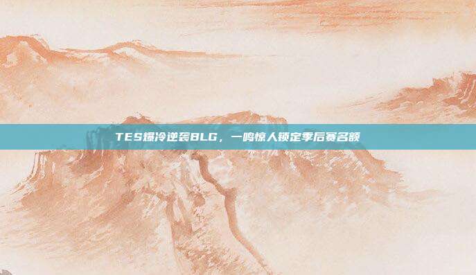 TES爆冷逆袭BLG，一鸣惊人锁定季后赛名额