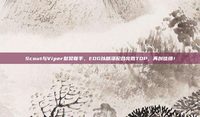 Scout与Viper默契联手，EDG以精湛配合完胜TOP，再创佳绩！